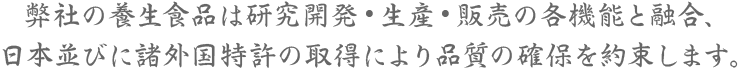 弊社の養生食品は研究開発・生産・販売の各機能と融合、日本及び諸外国特許の取得により品質の確保を約束します。